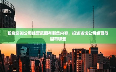 投资咨询公司经营范围有哪些内容,投资咨询公司经营范围有哪些